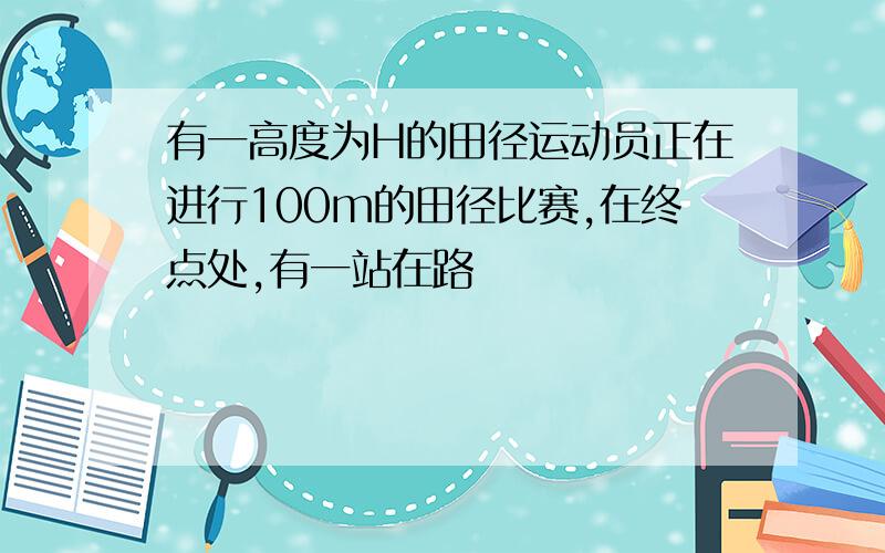 有一高度为H的田径运动员正在进行100m的田径比赛,在终点处,有一站在路