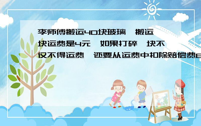 李师傅搬运40块玻璃,搬运一块运费是4元,如果打碎一块不仅不得运费,还要从运费中扣除赔偿费6元,搬运完这些玻璃,李师傅实