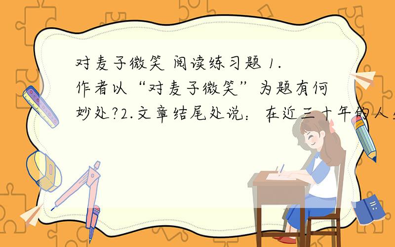 对麦子微笑 阅读练习题 1.作者以“对麦子微笑”为题有何妙处?2.文章结尾处说：在近三十年的人生道路上我