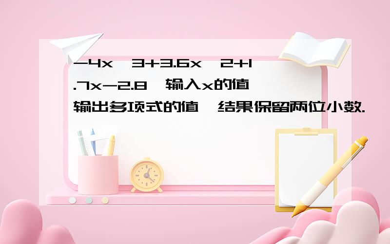 -4x^3+3.6x^2+1.7x-2.8,输入x的值,输出多项式的值,结果保留两位小数.