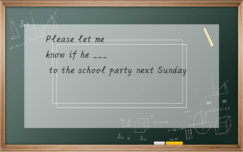 Please let me know if he ___ to the school party next Sunday