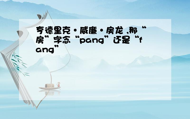 亨德里克·威廉·房龙 ,那“房”字念“pang”还是“fang”