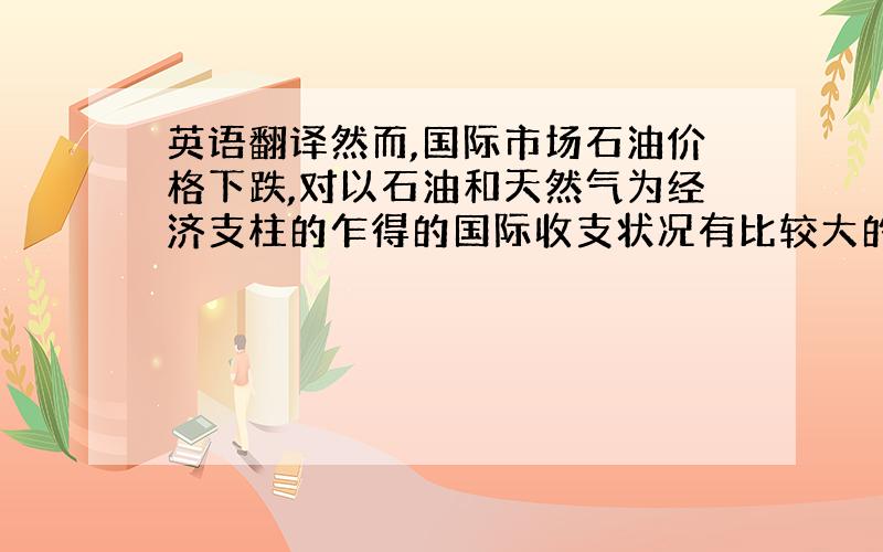 英语翻译然而,国际市场石油价格下跌,对以石油和天然气为经济支柱的乍得的国际收支状况有比较大的负面影响.乍得期望国际社会继