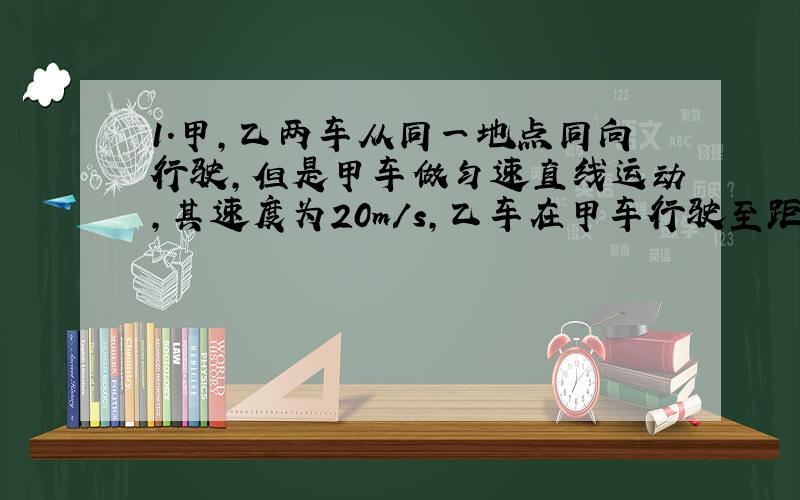 1.甲,乙两车从同一地点同向行驶,但是甲车做匀速直线运动,其速度为20m/s,乙车在甲车行驶至距离出发地200米处时开始