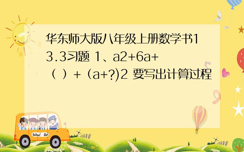 华东师大版八年级上册数学书13.3习题 1、a2+6a+（ ）+（a+?)2 要写出计算过程