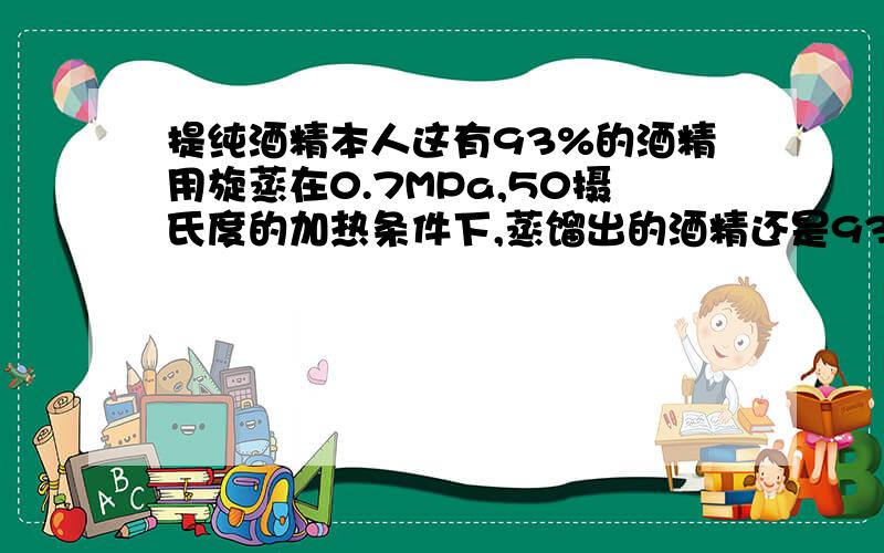 提纯酒精本人这有93%的酒精用旋蒸在0.7MPa,50摄氏度的加热条件下,蒸馏出的酒精还是93%的,不是应该可以蒸出95