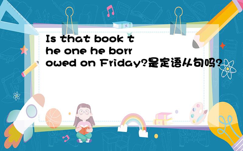 Is that book the one he borrowed on Friday?是定语从句吗?