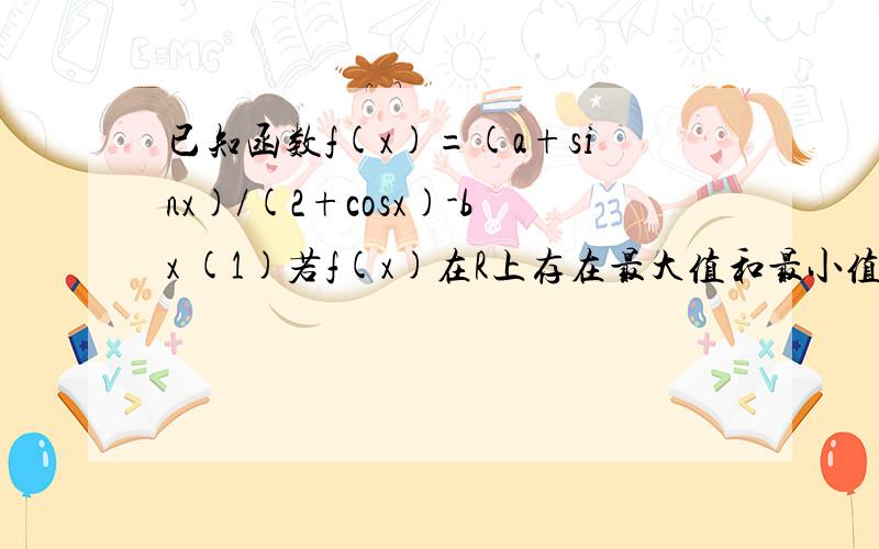 已知函数f(x)=(a+sinx)/(2+cosx)-bx (1)若f(x)在R上存在最大值和最小值,且其最大