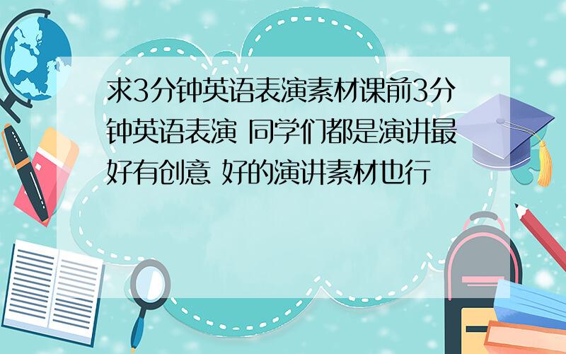 求3分钟英语表演素材课前3分钟英语表演 同学们都是演讲最好有创意 好的演讲素材也行