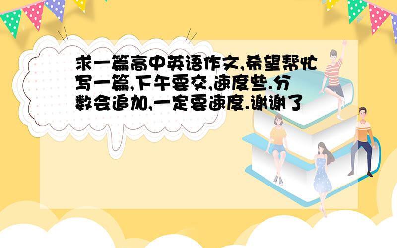 求一篇高中英语作文,希望帮忙写一篇,下午要交,速度些.分数会追加,一定要速度.谢谢了