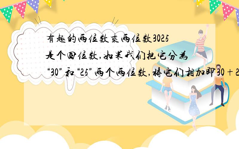 有趣的两位数乘两位数3025是个四位数,如果我们把它分为“30”和“25”两个两位数,将它们相加即30+25=55,然后