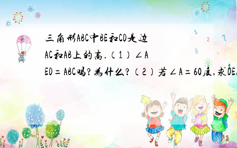 三角形ABC中BE和CD是边AC和AB上的高.（1）∠AED=ABC吗?为什么?（2）若∠A=60度,求DE/ BC的值