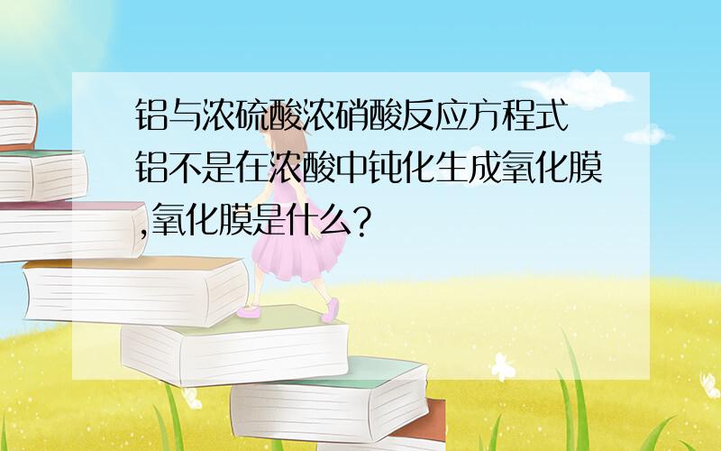 铝与浓硫酸浓硝酸反应方程式 铝不是在浓酸中钝化生成氧化膜,氧化膜是什么?