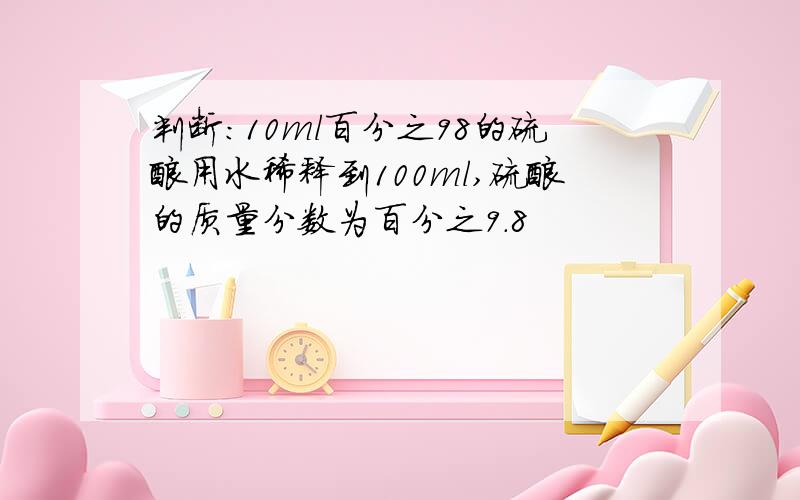 判断：10ml百分之98的硫酸用水稀释到100ml,硫酸的质量分数为百分之9.8