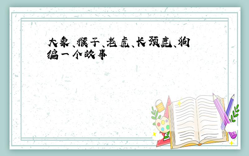 大象、猴子、老虎、长颈鹿、狗编一个故事