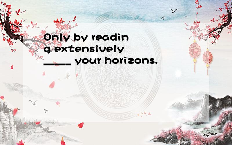 Only by reading extensively _____ your horizons.