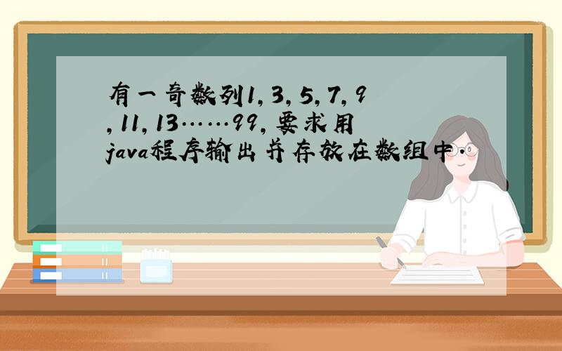 有一奇数列1,3,5,7,9,11,13……99,要求用java程序输出并存放在数组中.