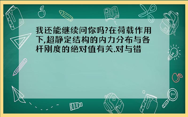 我还能继续问你吗?在荷载作用下,超静定结构的内力分布与各杆刚度的绝对值有关.对与错