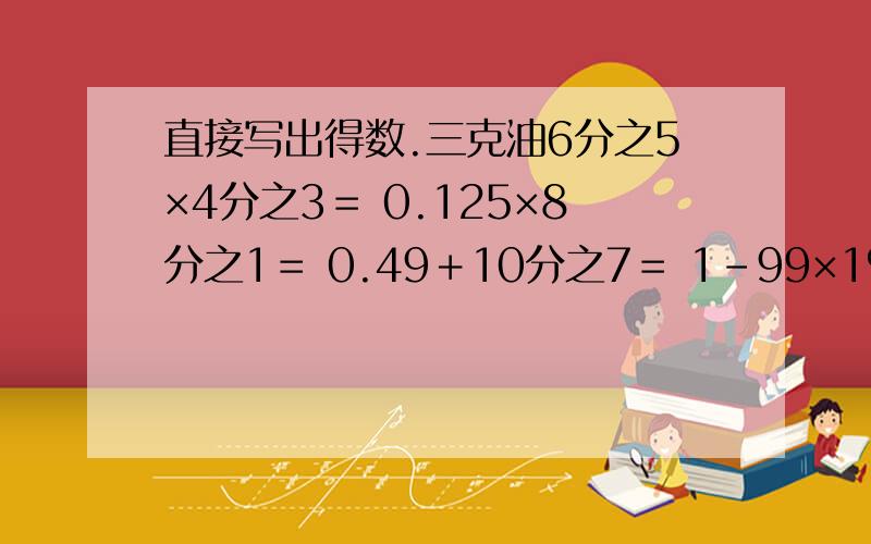 直接写出得数.三克油6分之5×4分之3＝ 0.125×8分之1＝ 0.49＋10分之7＝ 1－99×1％＝