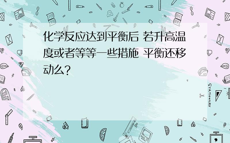 化学反应达到平衡后 若升高温度或者等等一些措施 平衡还移动么?