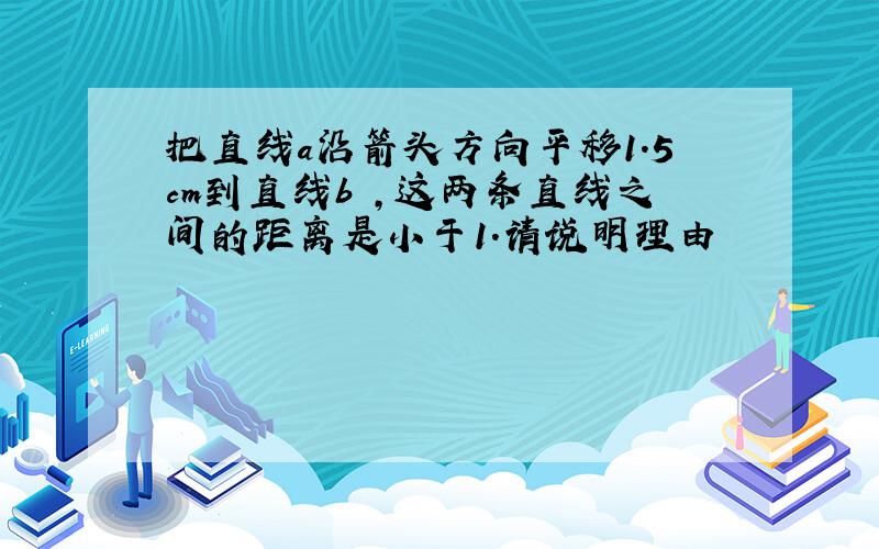 把直线a沿箭头方向平移1.5cm到直线b ,这两条直线之间的距离是小于1.请说明理由