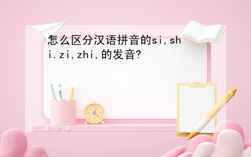 怎么区分汉语拼音的si,shi.zi,zhi,的发音?