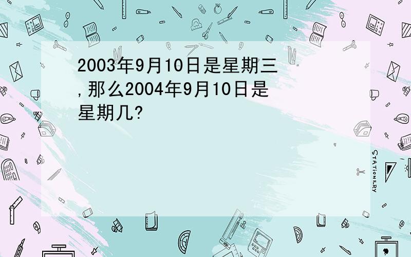 2003年9月10日是星期三,那么2004年9月10日是星期几?