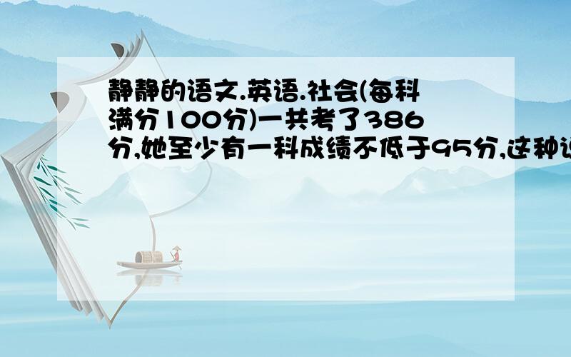 静静的语文.英语.社会(每科满分100分)一共考了386分,她至少有一科成绩不低于95分,这种说法对吗?