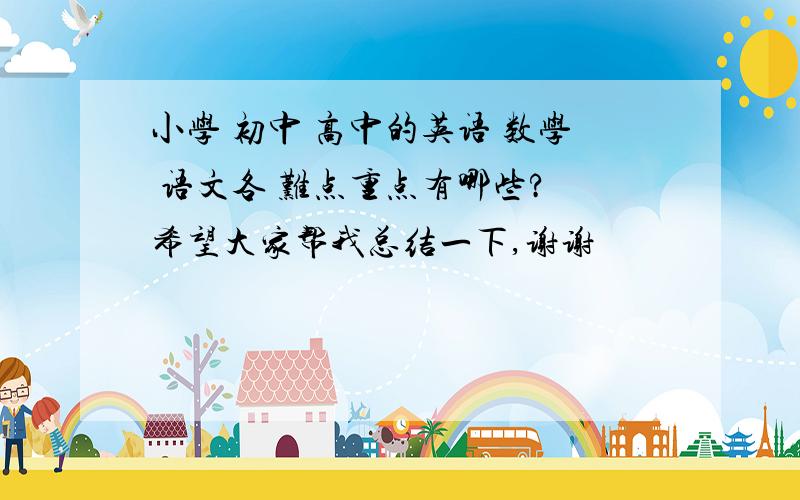 小学 初中 高中的英语 数学 语文各 难点重点有哪些? 希望大家帮我总结一下,谢谢