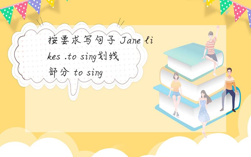 按要求写句子 Jane likes .to sing划线部分 to sing