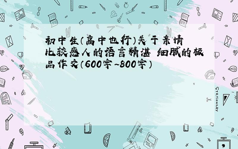 初中生（高中也行）关于亲情 比较感人的语言精湛 细腻的极品作文（600字~800字）