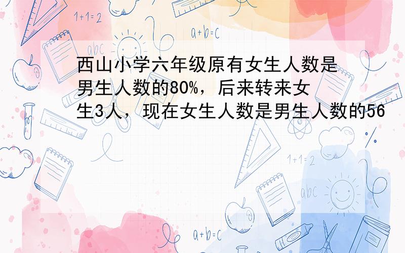 西山小学六年级原有女生人数是男生人数的80%，后来转来女生3人，现在女生人数是男生人数的56