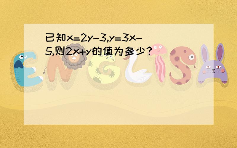 已知x=2y-3,y=3x-5,则2x+y的值为多少?