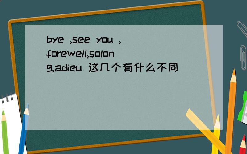 bye ,see you ,forewell,solong,adieu 这几个有什么不同