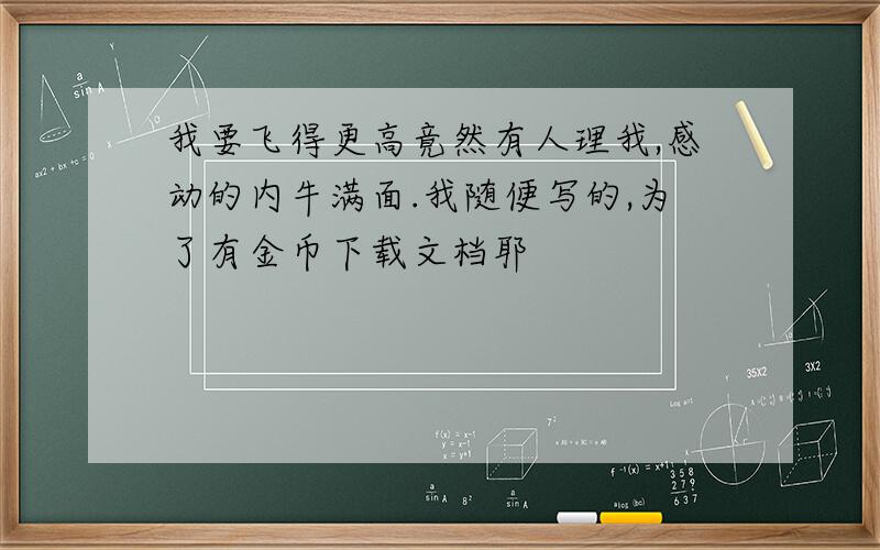 我要飞得更高竟然有人理我,感动的内牛满面.我随便写的,为了有金币下载文档耶