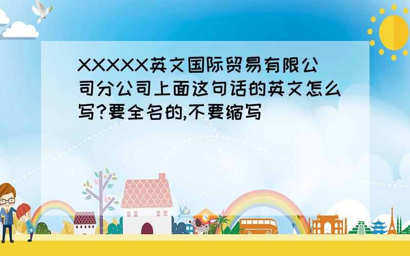 XXXXX英文国际贸易有限公司分公司上面这句话的英文怎么写?要全名的,不要缩写