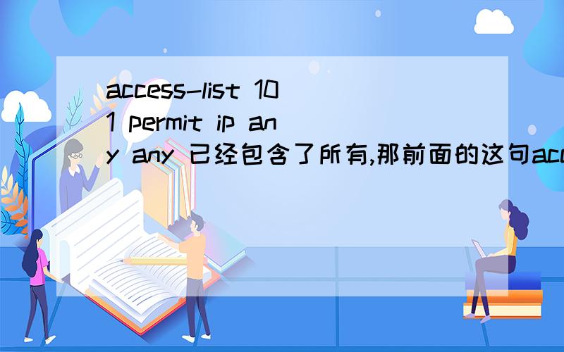 access-list 101 permit ip any any 已经包含了所有,那前面的这句access-list