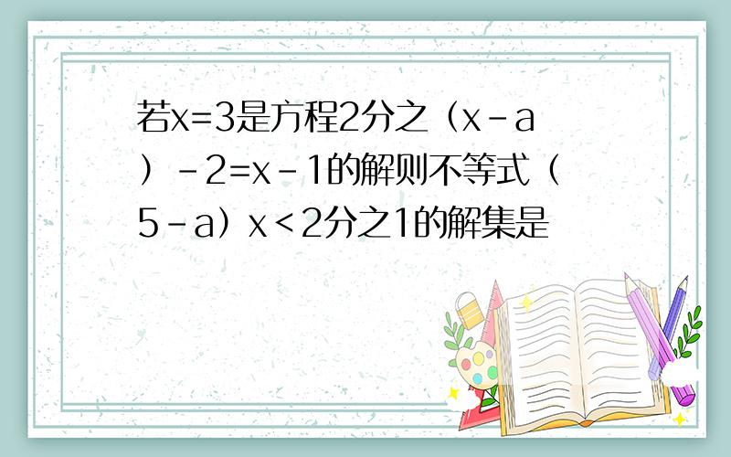 若x=3是方程2分之（x-a）-2=x-1的解则不等式（5-a）x＜2分之1的解集是