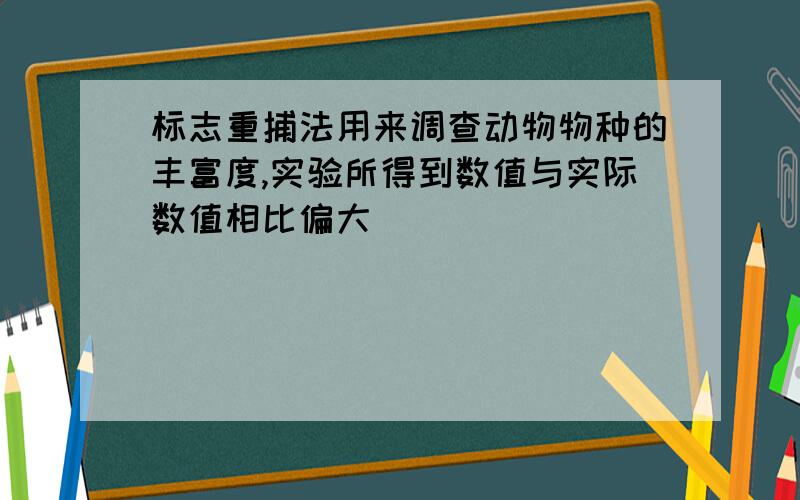 标志重捕法用来调查动物物种的丰富度,实验所得到数值与实际数值相比偏大