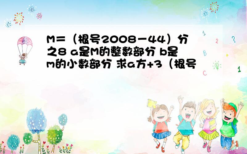 M＝（根号2008－44）分之8 a是M的整数部分 b是m的小数部分 求a方+3（根号