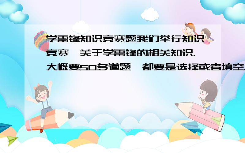 学雷锋知识竞赛题我们举行知识竞赛,关于学雷锋的相关知识.大概要50多道题,都要是选择或者填空.明天之前要!