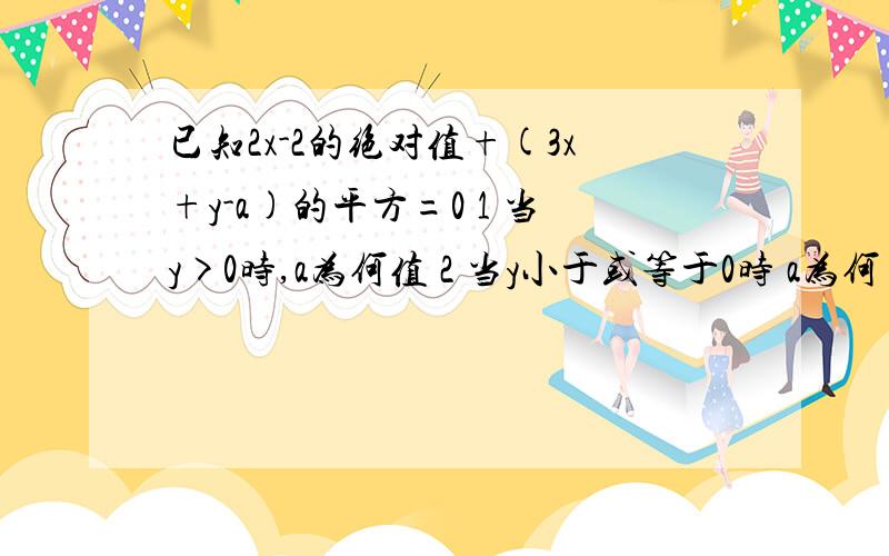 已知2x-2的绝对值+(3x+y-a)的平方=0 1 当y>0时,a为何值 2 当y小于或等于0时 a为何