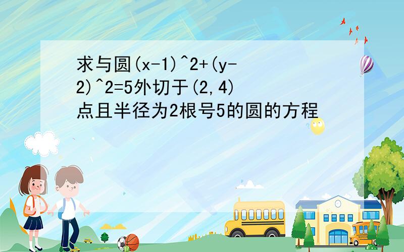 求与圆(x-1)^2+(y-2)^2=5外切于(2,4)点且半径为2根号5的圆的方程