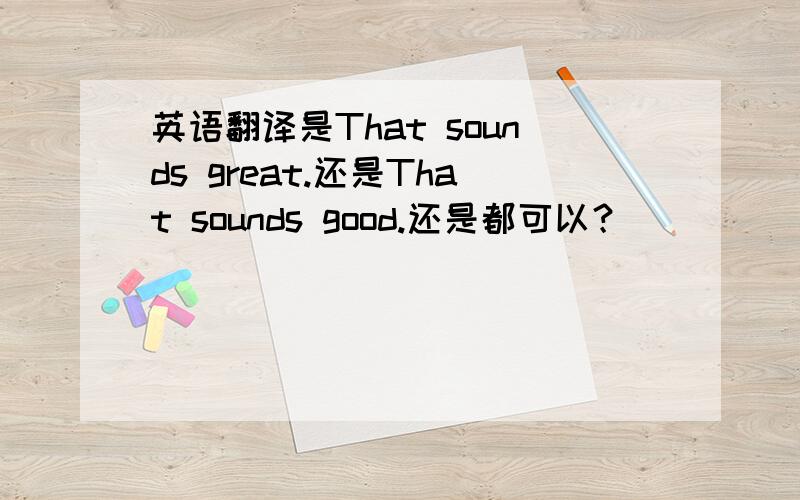 英语翻译是That sounds great.还是That sounds good.还是都可以？