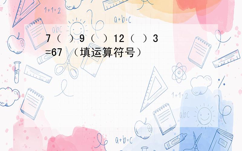 7（ ）9（ ）12（ ）3=67 （填运算符号）