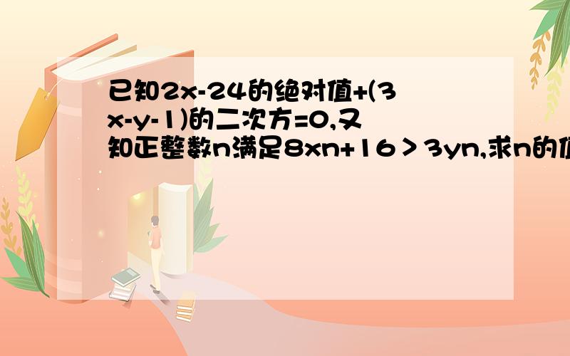 已知2x-24的绝对值+(3x-y-1)的二次方=0,又知正整数n满足8xn+16＞3yn,求n的值