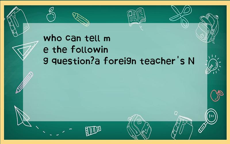 who can tell me the following question?a foreign teacher's N