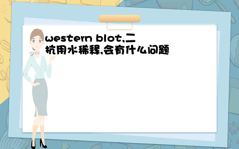 western blot,二抗用水稀释,会有什么问题