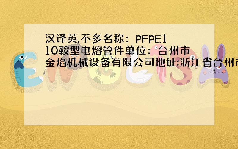 汉译英,不多名称：PFPE110鞍型电熔管件单位：台州市金焰机械设备有限公司地址:浙江省台州市路桥区新桥镇机新路电话：+