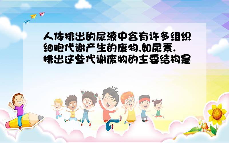 人体排出的尿液中含有许多组织细胞代谢产生的废物,如尿素.排出这些代谢废物的主要结构是